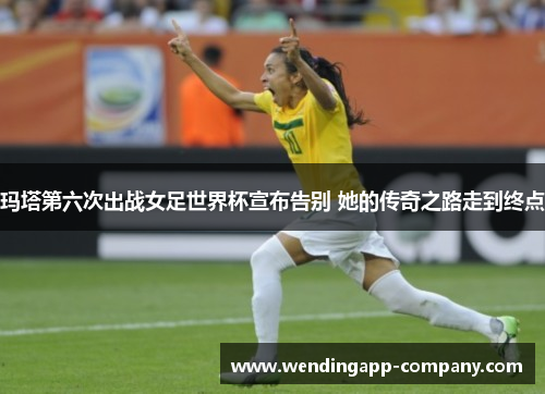 玛塔第六次出战女足世界杯宣布告别 她的传奇之路走到终点