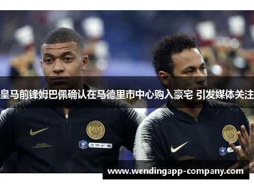 皇马前锋姆巴佩确认在马德里市中心购入豪宅 引发媒体关注