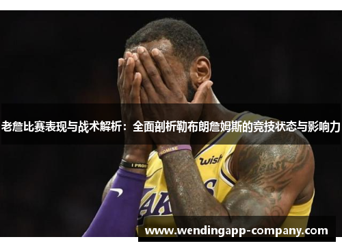 老詹比赛表现与战术解析：全面剖析勒布朗詹姆斯的竞技状态与影响力