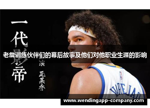 老詹训练伙伴们的幕后故事及他们对他职业生涯的影响