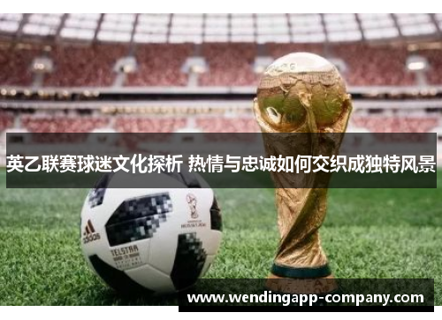 英乙联赛球迷文化探析 热情与忠诚如何交织成独特风景