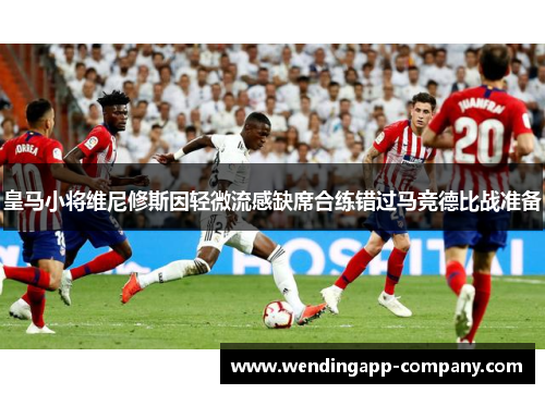 皇马小将维尼修斯因轻微流感缺席合练错过马竞德比战准备
